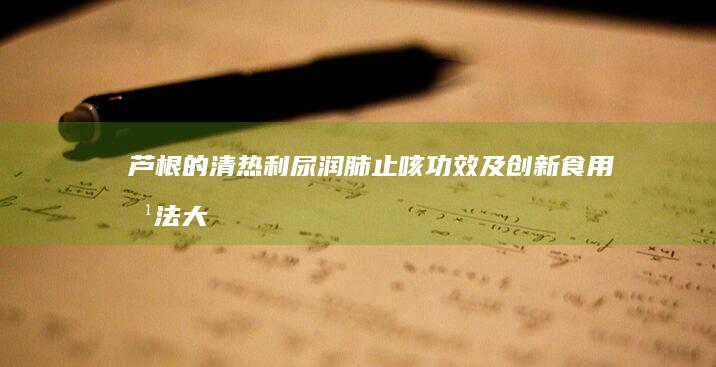 芦根的清热利尿、润肺止咳功效及创新食用方法大全