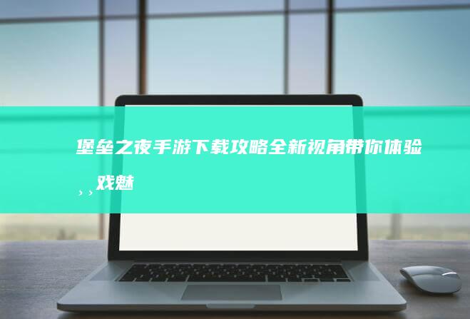 堡垒之夜手游下载攻略：全新视角带你体验游戏魅力